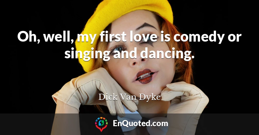 Oh, well, my first love is comedy or singing and dancing.