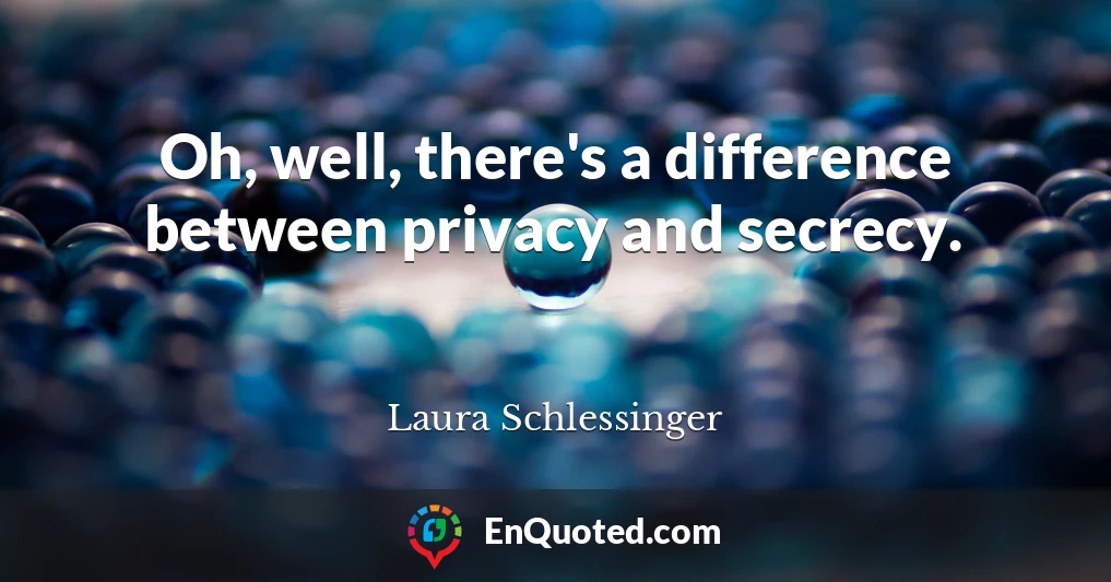 Oh, well, there's a difference between privacy and secrecy.