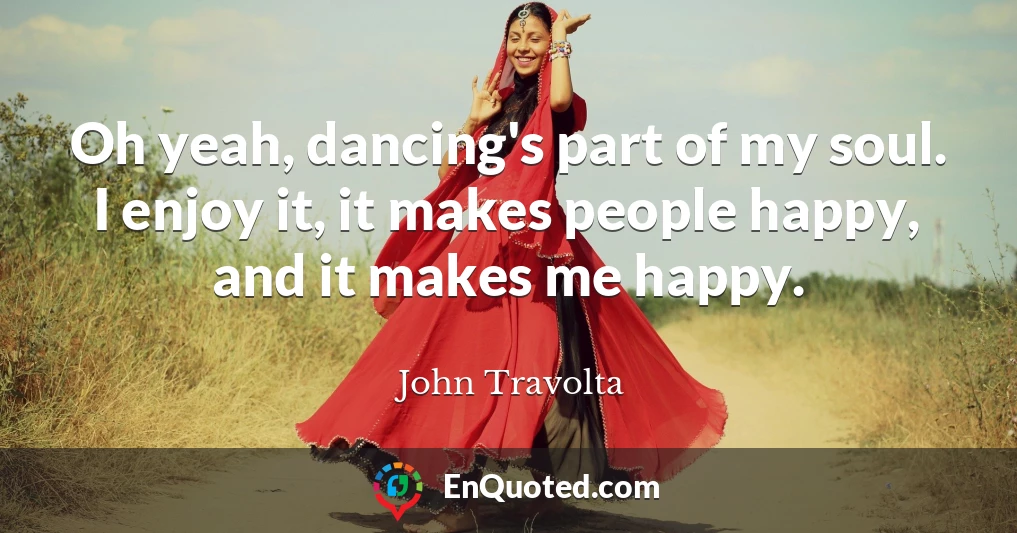 Oh yeah, dancing's part of my soul. I enjoy it, it makes people happy, and it makes me happy.