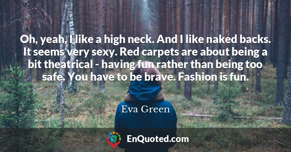 Oh, yeah, I like a high neck. And I like naked backs. It seems very sexy. Red carpets are about being a bit theatrical - having fun rather than being too safe. You have to be brave. Fashion is fun.