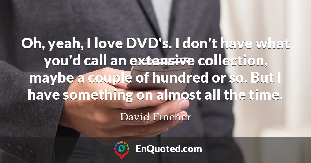Oh, yeah, I love DVD's. I don't have what you'd call an extensive collection, maybe a couple of hundred or so. But I have something on almost all the time.