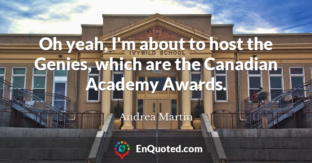 Oh yeah, I'm about to host the Genies, which are the Canadian Academy Awards.