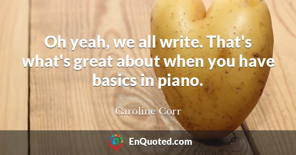 Oh yeah, we all write. That's what's great about when you have basics in piano.