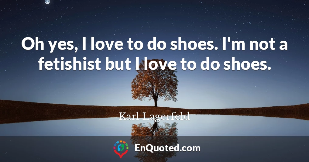 Oh yes, I love to do shoes. I'm not a fetishist but I love to do shoes.
