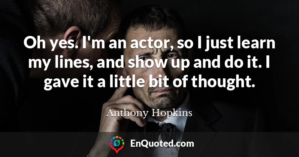 Oh yes. I'm an actor, so I just learn my lines, and show up and do it. I gave it a little bit of thought.