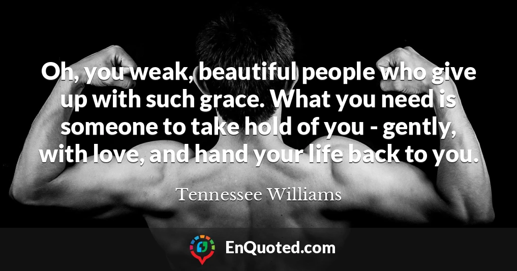 Oh, you weak, beautiful people who give up with such grace. What you need is someone to take hold of you - gently, with love, and hand your life back to you.