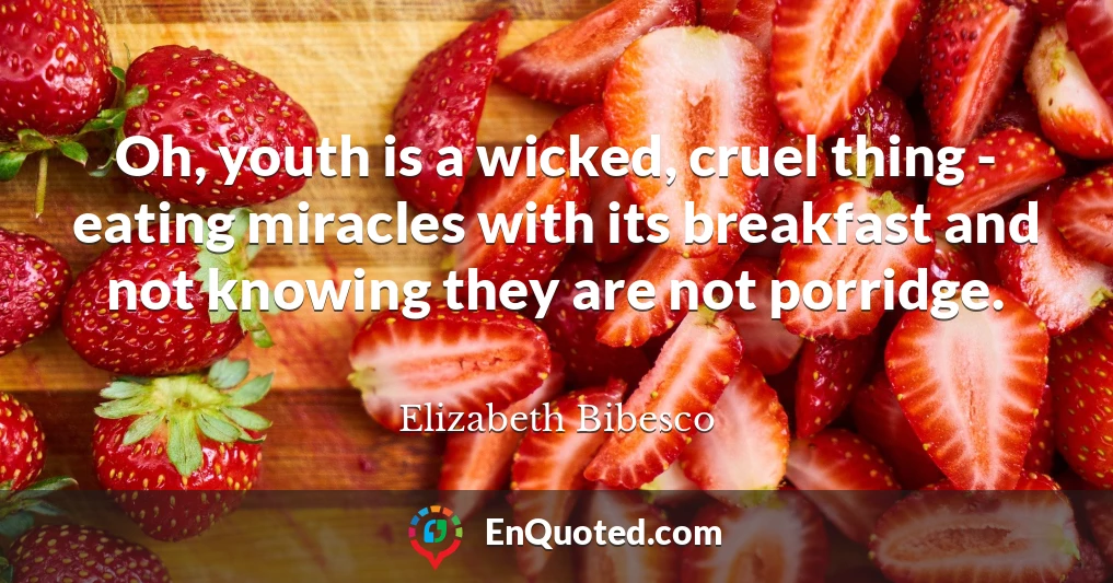 Oh, youth is a wicked, cruel thing - eating miracles with its breakfast and not knowing they are not porridge.