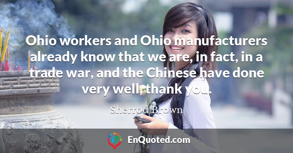 Ohio workers and Ohio manufacturers already know that we are, in fact, in a trade war, and the Chinese have done very well, thank you.