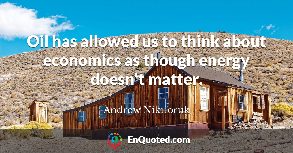 Oil has allowed us to think about economics as though energy doesn't matter.