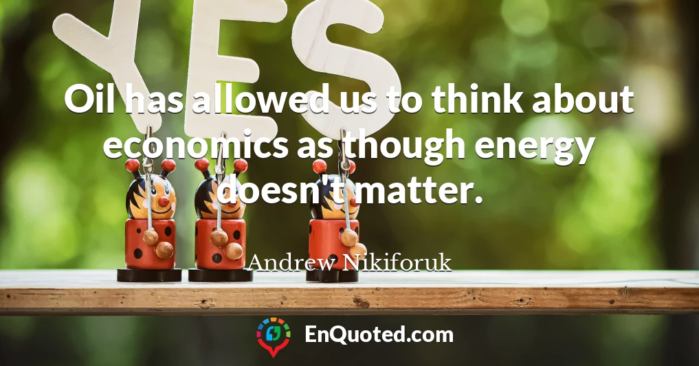 Oil has allowed us to think about economics as though energy doesn't matter.