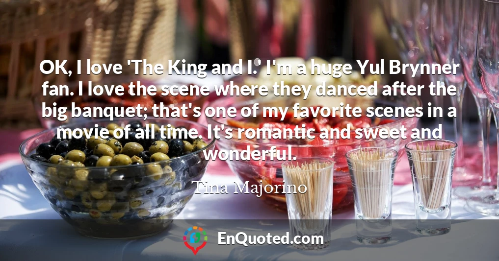 OK, I love 'The King and I.' I'm a huge Yul Brynner fan. I love the scene where they danced after the big banquet; that's one of my favorite scenes in a movie of all time. It's romantic and sweet and wonderful.