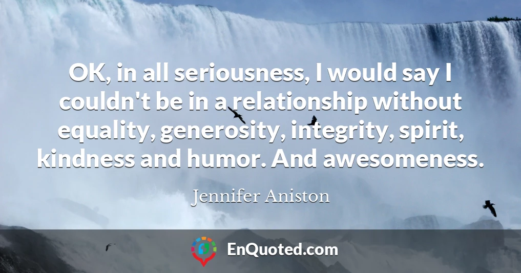 OK, in all seriousness, I would say I couldn't be in a relationship without equality, generosity, integrity, spirit, kindness and humor. And awesomeness.