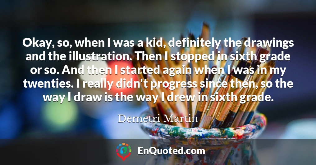Okay, so, when I was a kid, definitely the drawings and the illustration. Then I stopped in sixth grade or so. And then I started again when I was in my twenties. I really didn't progress since then, so the way I draw is the way I drew in sixth grade.