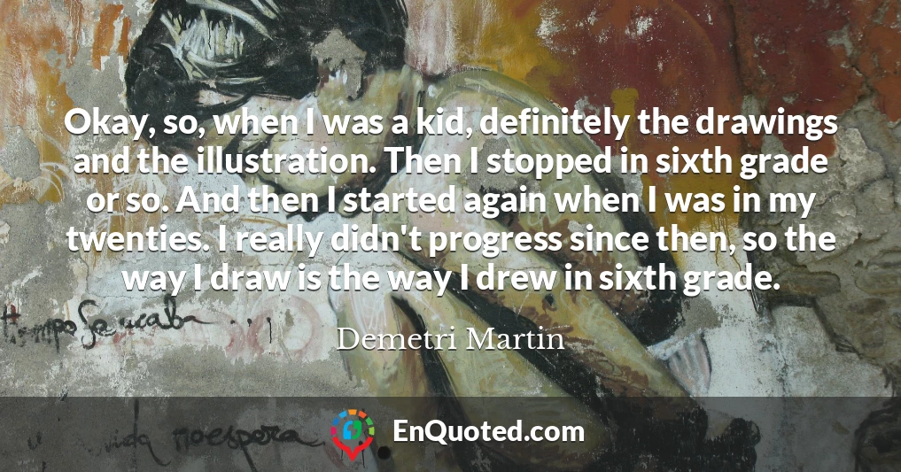 Okay, so, when I was a kid, definitely the drawings and the illustration. Then I stopped in sixth grade or so. And then I started again when I was in my twenties. I really didn't progress since then, so the way I draw is the way I drew in sixth grade.