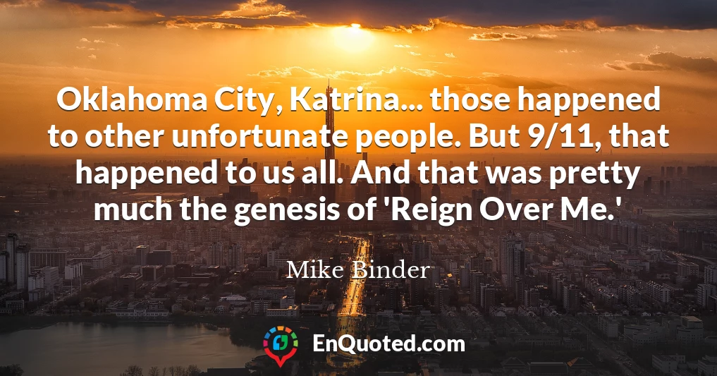 Oklahoma City, Katrina... those happened to other unfortunate people. But 9/11, that happened to us all. And that was pretty much the genesis of 'Reign Over Me.'