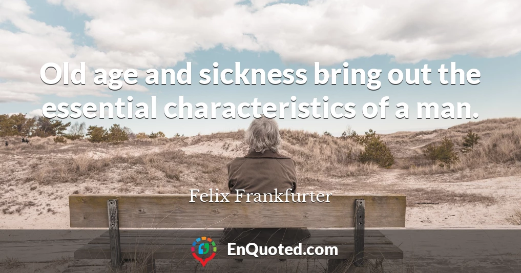 Old age and sickness bring out the essential characteristics of a man.