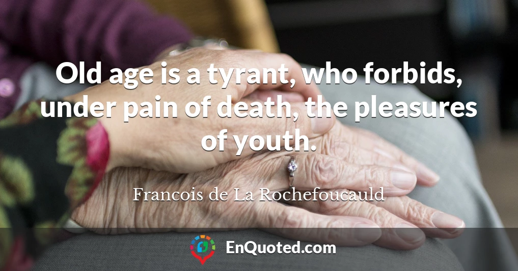 Old age is a tyrant, who forbids, under pain of death, the pleasures of youth.