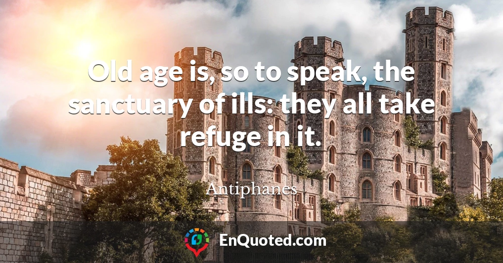 Old age is, so to speak, the sanctuary of ills: they all take refuge in it.