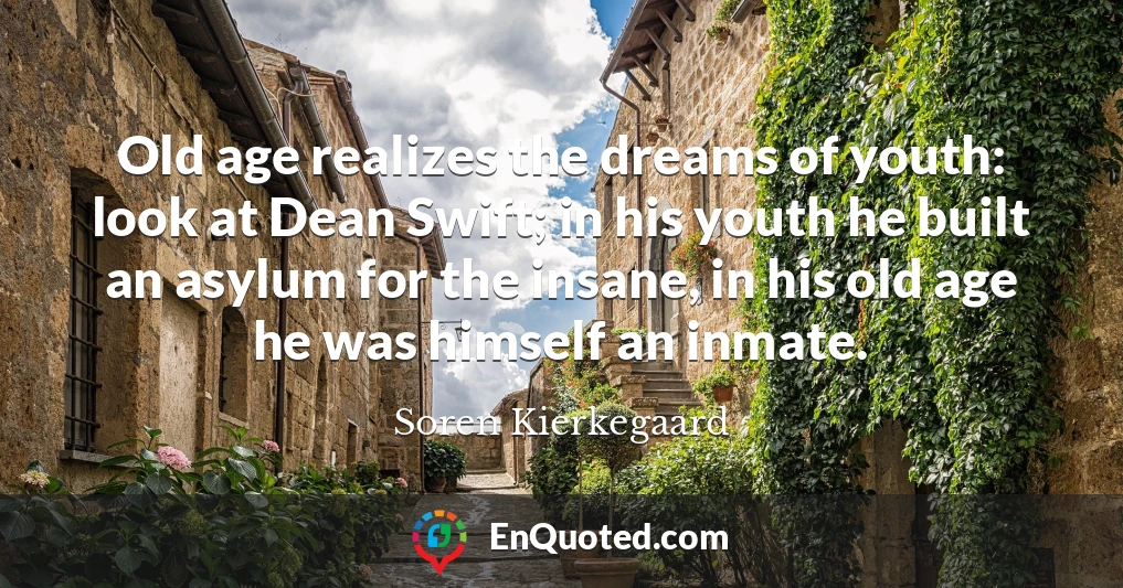 Old age realizes the dreams of youth: look at Dean Swift; in his youth he built an asylum for the insane, in his old age he was himself an inmate.