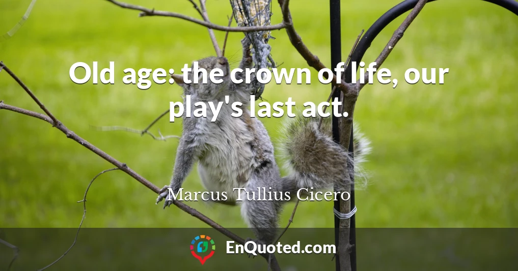 Old age: the crown of life, our play's last act.