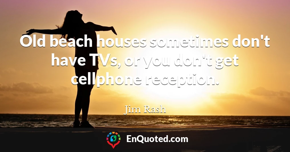 Old beach houses sometimes don't have TVs, or you don't get cellphone reception.