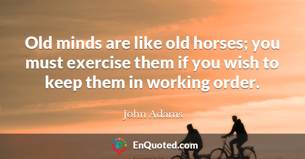 Old minds are like old horses; you must exercise them if you wish to keep them in working order.