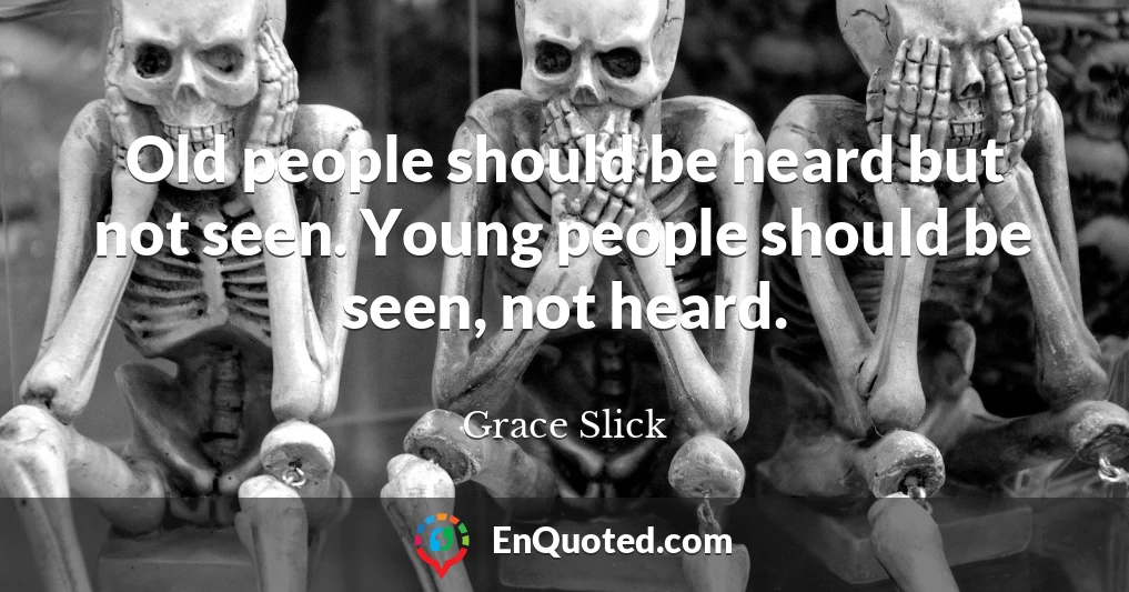 Old people should be heard but not seen. Young people should be seen, not heard.