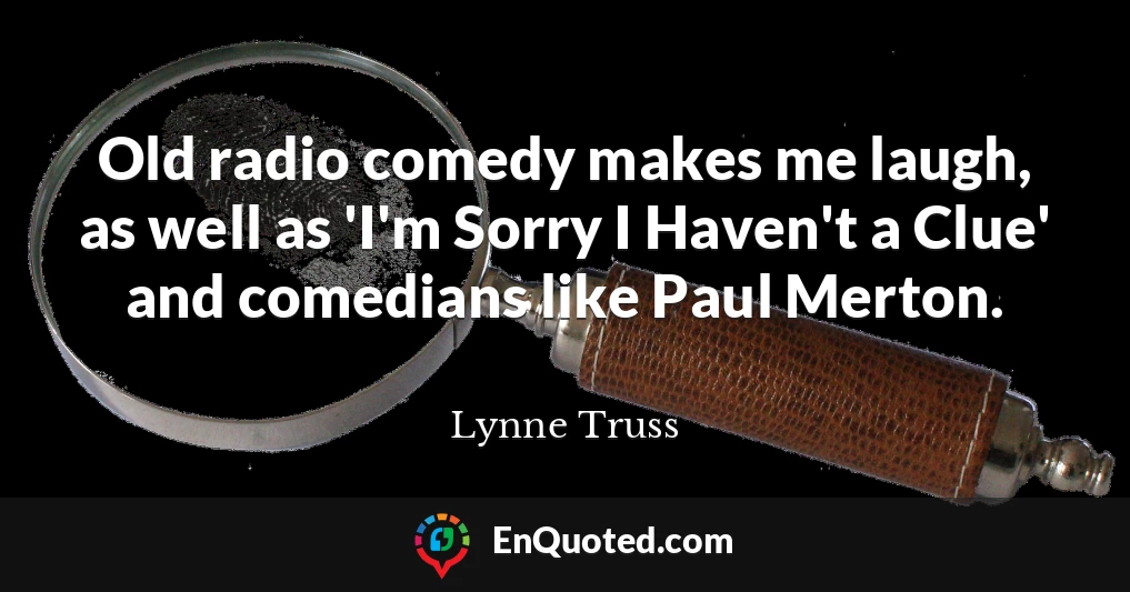 Old radio comedy makes me laugh, as well as 'I'm Sorry I Haven't a Clue' and comedians like Paul Merton.