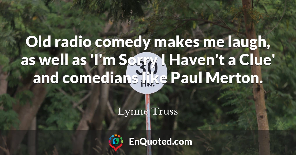 Old radio comedy makes me laugh, as well as 'I'm Sorry I Haven't a Clue' and comedians like Paul Merton.