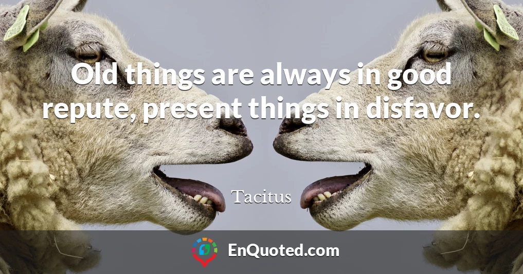 Old things are always in good repute, present things in disfavor.