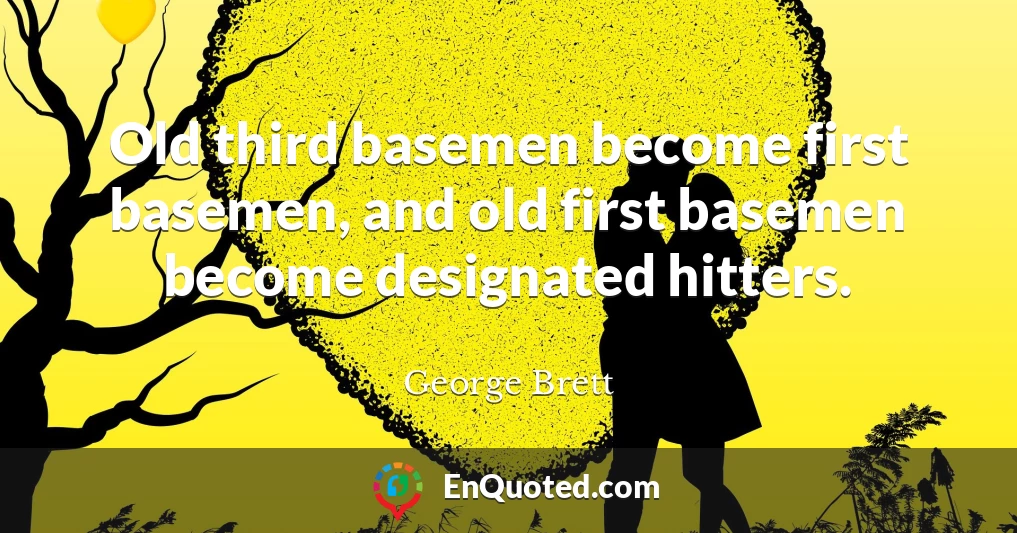 Old third basemen become first basemen, and old first basemen become designated hitters.