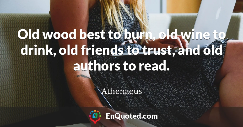 Old wood best to burn, old wine to drink, old friends to trust, and old authors to read.