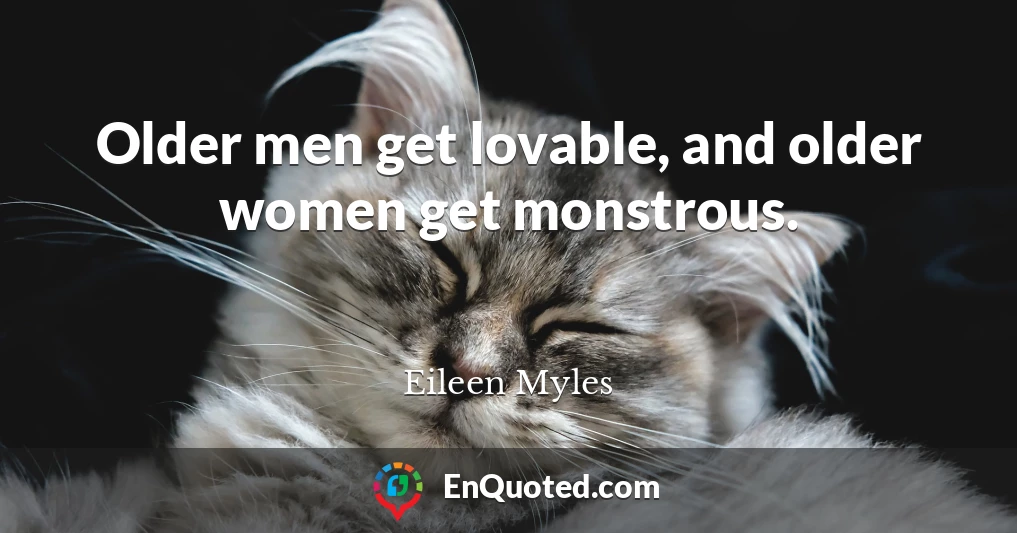 Older men get lovable, and older women get monstrous.