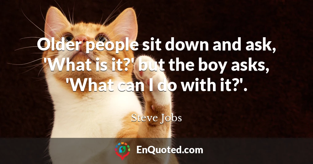 Older people sit down and ask, 'What is it?' but the boy asks, 'What can I do with it?'.