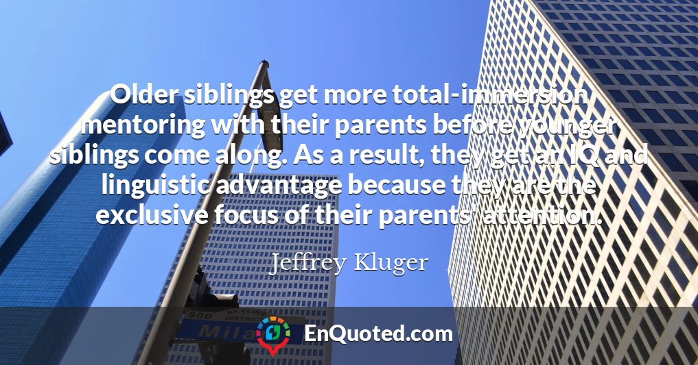 Older siblings get more total-immersion mentoring with their parents before younger siblings come along. As a result, they get an IQ and linguistic advantage because they are the exclusive focus of their parents' attention.