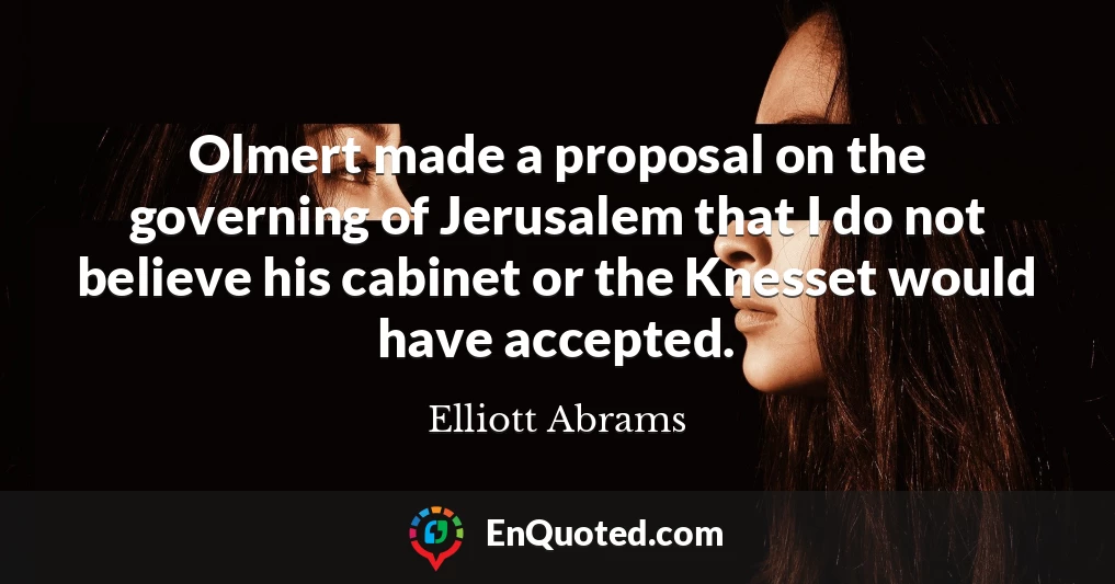 Olmert made a proposal on the governing of Jerusalem that I do not believe his cabinet or the Knesset would have accepted.