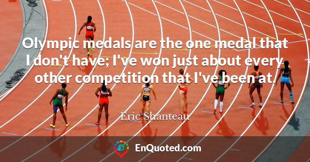 Olympic medals are the one medal that I don't have; I've won just about every other competition that I've been at.