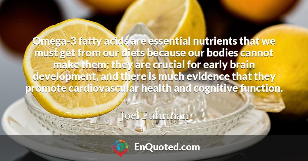 Omega-3 fatty acids are essential nutrients that we must get from our diets because our bodies cannot make them; they are crucial for early brain development, and there is much evidence that they promote cardiovascular health and cognitive function.