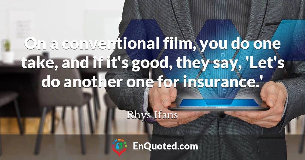 On a conventional film, you do one take, and if it's good, they say, 'Let's do another one for insurance.'