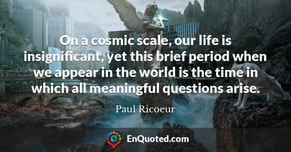 On a cosmic scale, our life is insignificant, yet this brief period when we appear in the world is the time in which all meaningful questions arise.