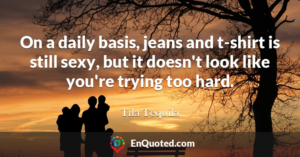 On a daily basis, jeans and t-shirt is still sexy, but it doesn't look like you're trying too hard.
