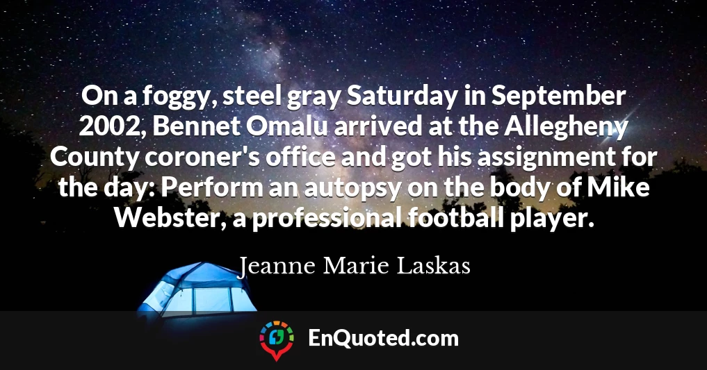 On a foggy, steel gray Saturday in September 2002, Bennet Omalu arrived at the Allegheny County coroner's office and got his assignment for the day: Perform an autopsy on the body of Mike Webster, a professional football player.