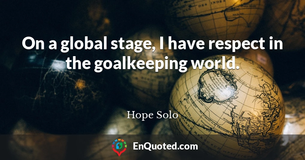 On a global stage, I have respect in the goalkeeping world.
