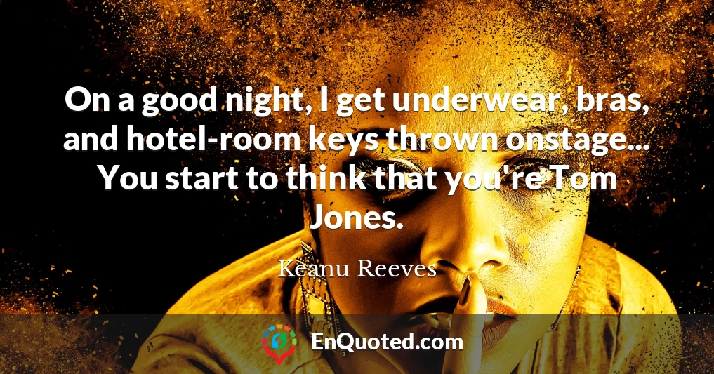 On a good night, I get underwear, bras, and hotel-room keys thrown onstage... You start to think that you're Tom Jones.