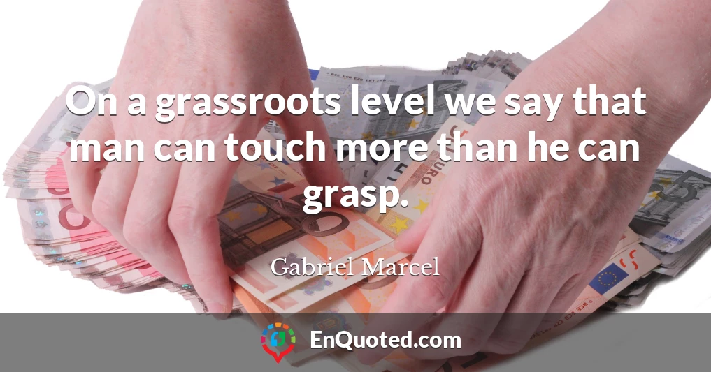 On a grassroots level we say that man can touch more than he can grasp.