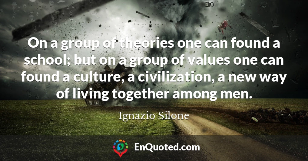 On a group of theories one can found a school; but on a group of values one can found a culture, a civilization, a new way of living together among men.