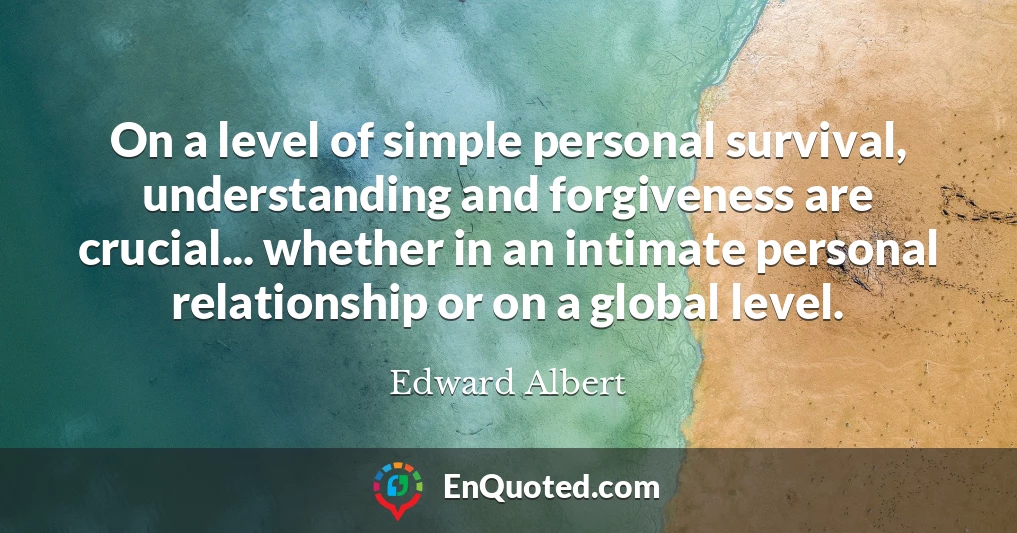 On a level of simple personal survival, understanding and forgiveness are crucial... whether in an intimate personal relationship or on a global level.