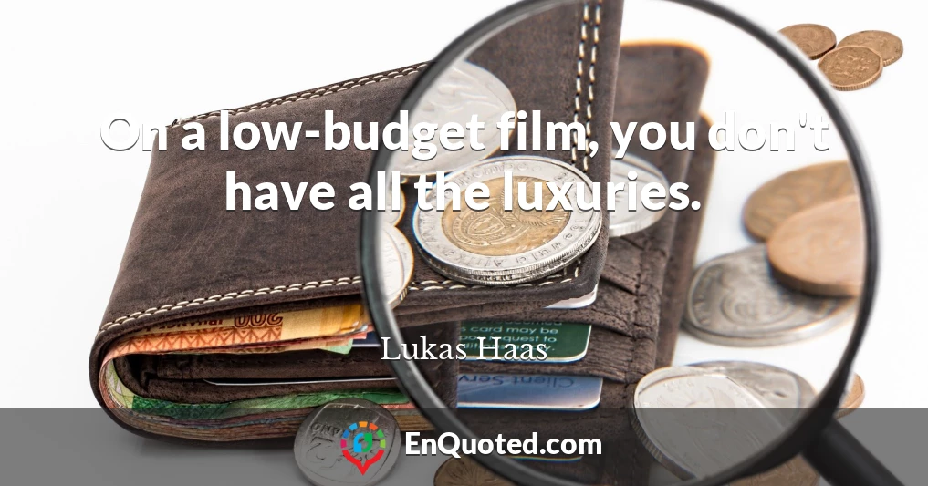 On a low-budget film, you don't have all the luxuries.