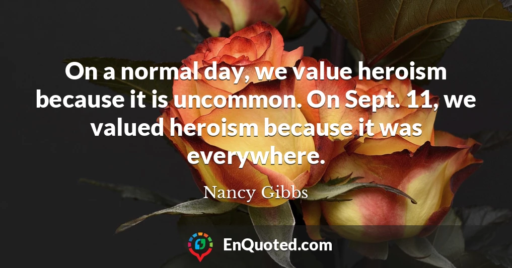 On a normal day, we value heroism because it is uncommon. On Sept. 11, we valued heroism because it was everywhere.