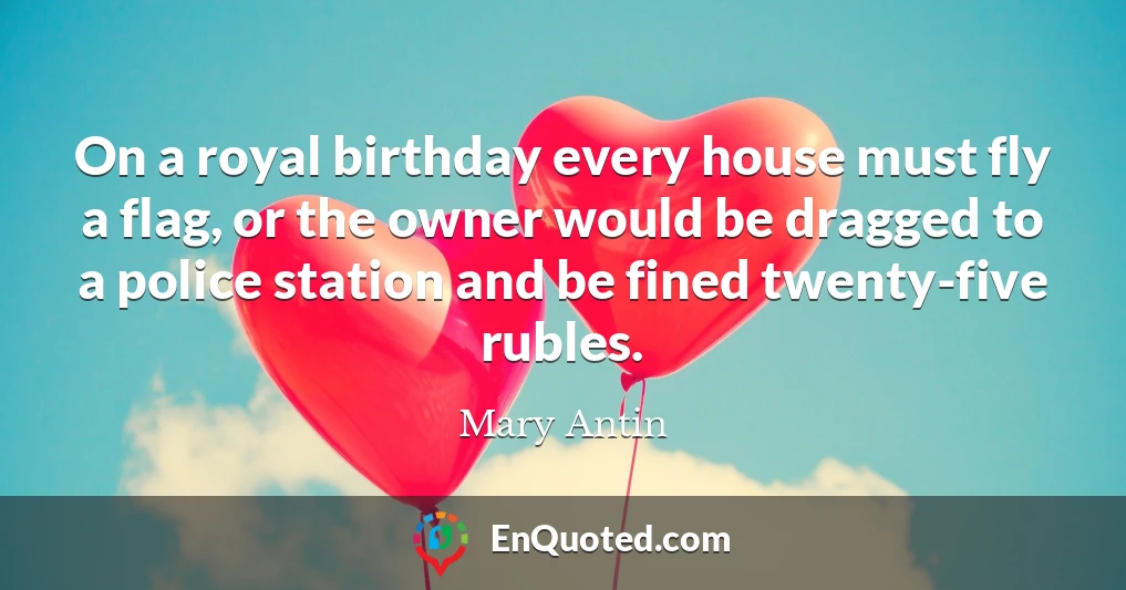 On a royal birthday every house must fly a flag, or the owner would be dragged to a police station and be fined twenty-five rubles.